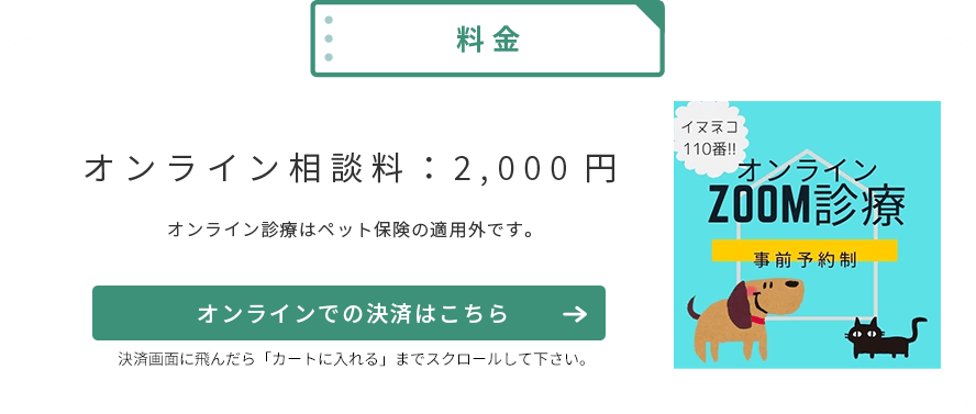 【オンラインZOOM診療・事前予約制】オンライン相談料2,000円（※オンライン診療はペット保険の適用外です。）オンラインでの決済はこちら（決済画面に飛んだら「カートに入れる」までスクロールして下さい。）