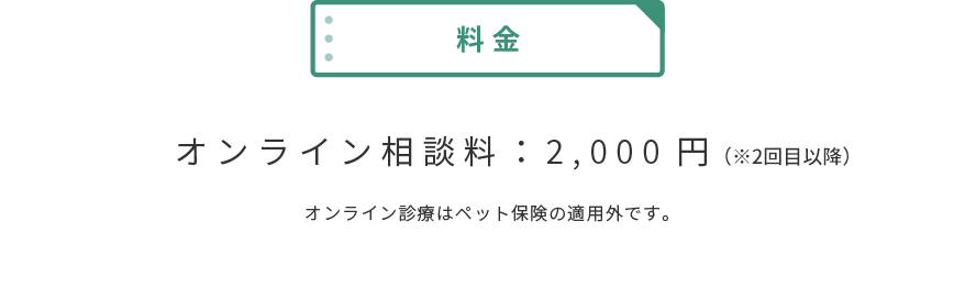 【料金】オンライン相談料:2,000円(※2回目以降 ※オンライン診療はペット保険の適用外です。)