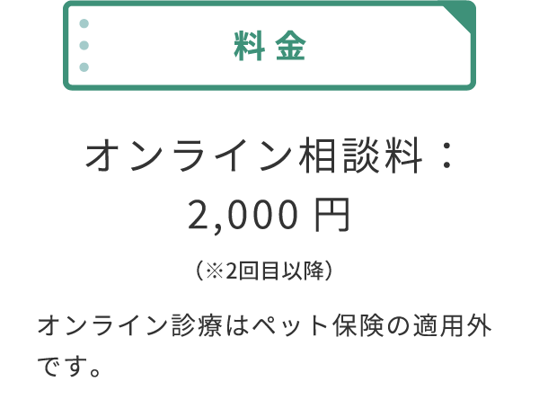 【料金】オンライン相談料:2,000円(※2回目以降 ※オンライン診療はペット保険の適用外です。)
